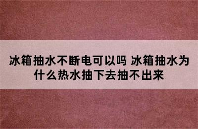 冰箱抽水不断电可以吗 冰箱抽水为什么热水抽下去抽不出来